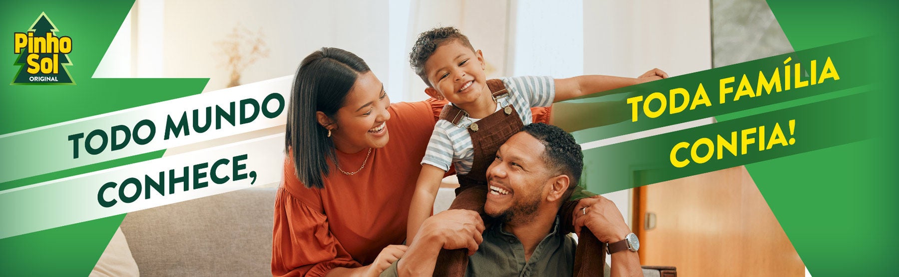 Família feliz com filho nos ombros do pai sorrindo. Texto Pinho Sol: Todo mundo conhece, toda família confia!
